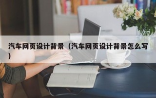 建湖汽车网页设计背景（汽车网页设计背景怎么写）